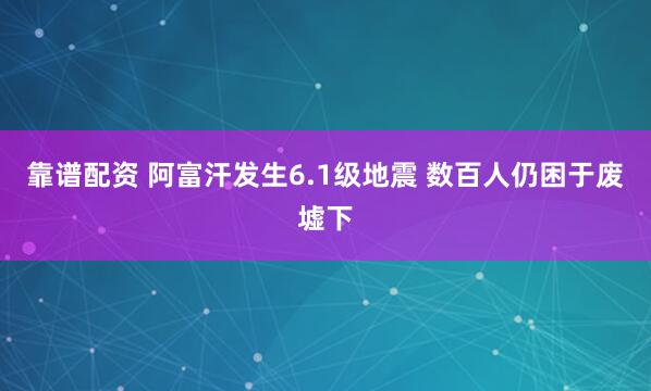 靠谱配资 阿富汗发生6.1级地震 数百人仍困于废墟下
