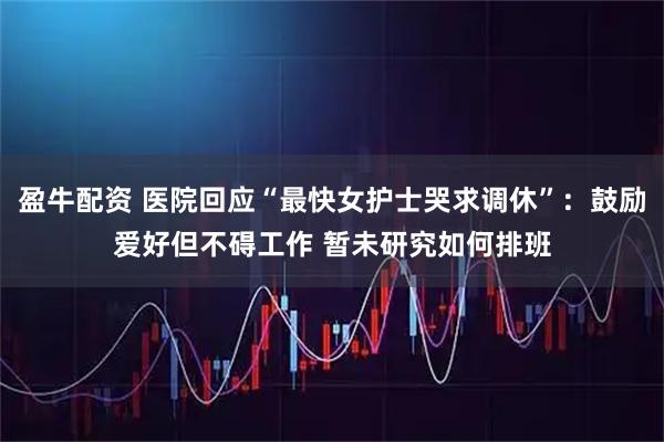 盈牛配资 医院回应“最快女护士哭求调休”：鼓励爱好但不碍工作 暂未研究如何排班