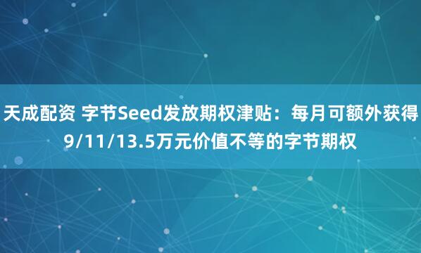 天成配资 字节Seed发放期权津贴：每月可额外获得9/11/13.5万元价值不等的字节期权