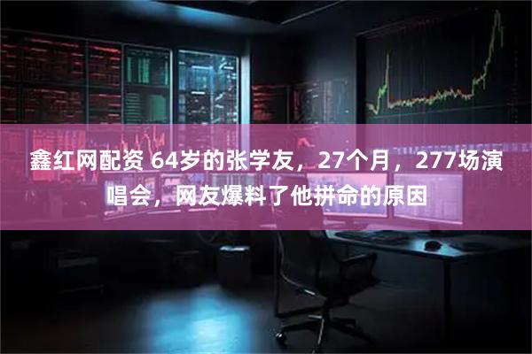 鑫红网配资 64岁的张学友，27个月，277场演唱会，网友爆料了他拼命的原因