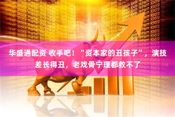 华盛通配资 收手吧！“资本家的丑孩子”，演技差长得丑，老戏骨宁理都救不了