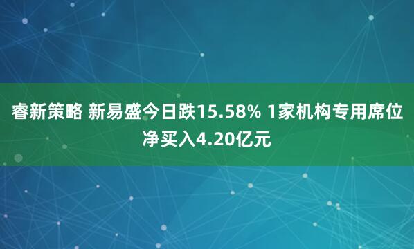 睿新策略 新易盛今日跌15.58% 1家机构专用席位净买入4.20亿元