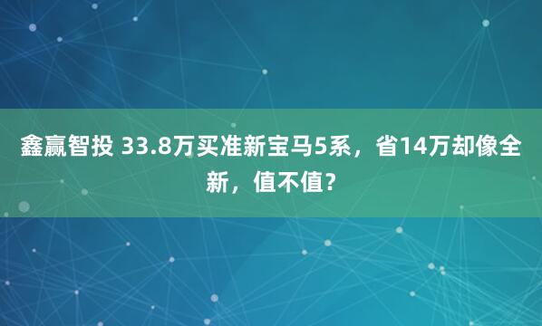 鑫赢智投 33.8万买准新宝马5系，省14万却像全新，值不值？