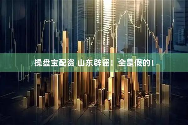操盘宝配资 山东辟谣！全是假的！