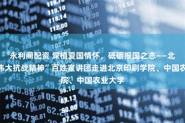 永利阁配资 深植爱国情怀，砥砺报国之志——北京市“伟大抗战精神”百姓宣讲团走进北京印刷学院、中国农业大学