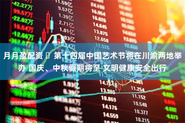 月月盈配资 ​第十四届中国艺术节将在川渝两地举办 国庆、中秋假期将至 文明健康安全出行