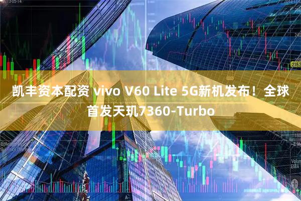 凯丰资本配资 vivo V60 Lite 5G新机发布！全球首发天玑7360-Turbo