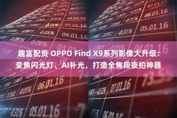 趣富配资 OPPO Find X9系列影像大升级：变焦闪光灯、AI补光，打造全焦段夜拍神器