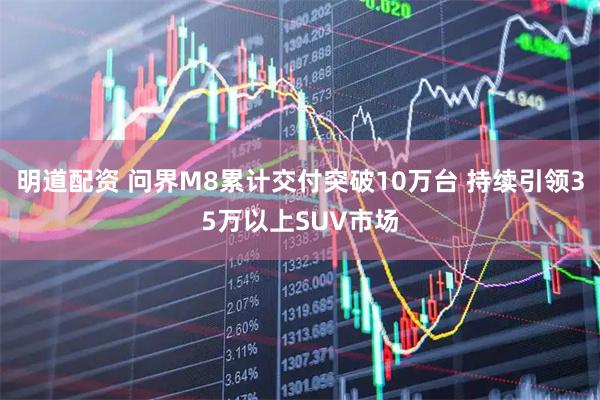 明道配资 问界M8累计交付突破10万台 持续引领35万以上SUV市场