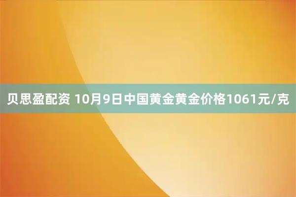贝思盈配资 10月9日中国黄金黄金价格1061元/克