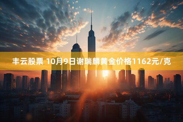 丰云股票 10月9日谢瑞麟黄金价格1162元/克