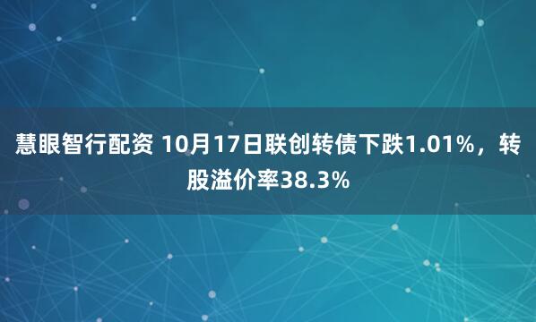 慧眼智行配资 10月17日联创转债下跌1.01%，转股溢价率38.3%