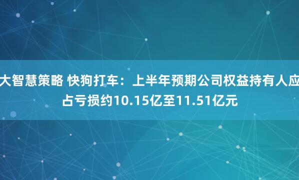 大智慧策略 快狗打车：上半年预期公司权益持有人应占亏损约10.15亿至11.51亿元