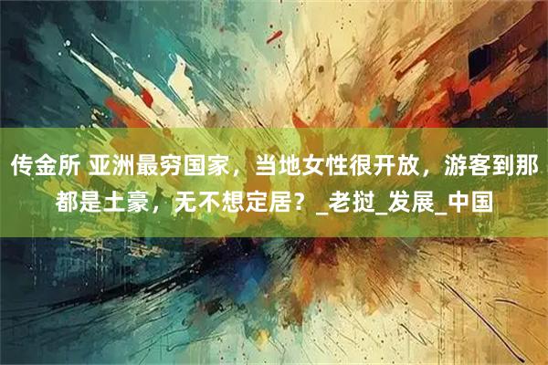 传金所 亚洲最穷国家，当地女性很开放，游客到那都是土豪，无不想定居？_老挝_发展_中国