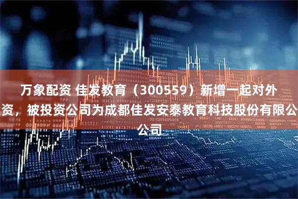 万象配资 佳发教育（300559）新增一起对外投资，被投资公司为成都佳发安泰教育科技股份有限公司