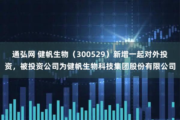 通弘网 健帆生物（300529）新增一起对外投资，被投资公司为健帆生物科技集团股份有限公司