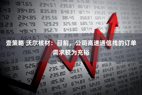 壹策略 沃尔核材：目前，公司高速通信线的订单需求较为充裕
