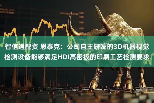 智信通配资 思泰克：公司自主研发的3D机器视觉检测设备能够满足HDI高密板的印刷工艺检测要求
