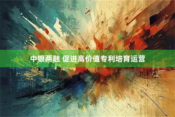 中银两融 促进高价值专利培育运营