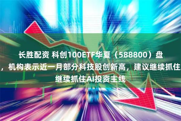 长胜配资 科创100ETF华夏（588800）盘中持续溢价，机构表示近一月部分科技股创新高，建议继续抓住AI投资主线