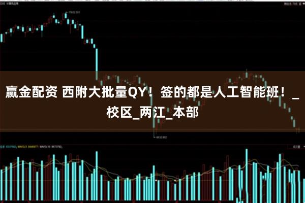 赢金配资 西附大批量QY！签的都是人工智能班！_校区_两江_本部