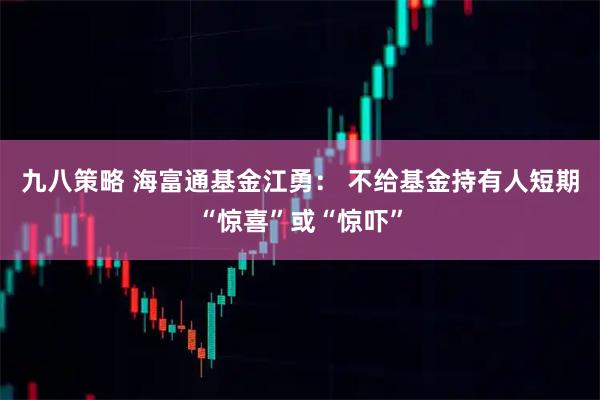九八策略 海富通基金江勇： 不给基金持有人短期“惊喜”或“惊吓”