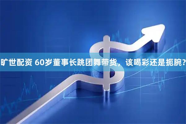 旷世配资 60岁董事长跳团舞带货，该喝彩还是扼腕？