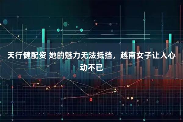 天行健配资 她的魅力无法抵挡，越南女子让人心动不已