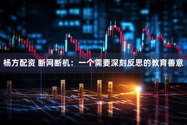 杨方配资 断网断机：一个需要深刻反思的教育善意