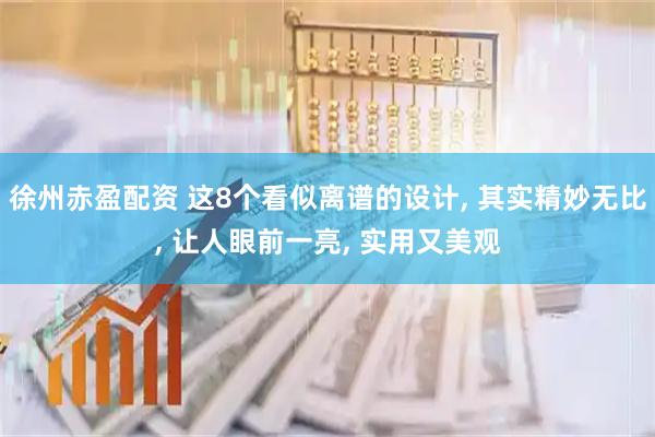 徐州赤盈配资 这8个看似离谱的设计, 其实精妙无比, 让人眼前一亮, 实用又美观