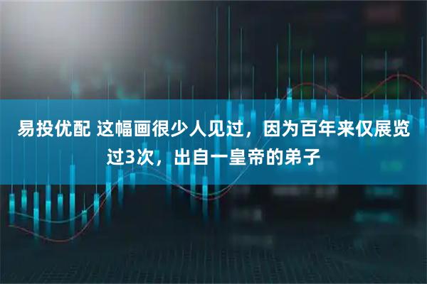 易投优配 这幅画很少人见过，因为百年来仅展览过3次，出自一皇帝的弟子