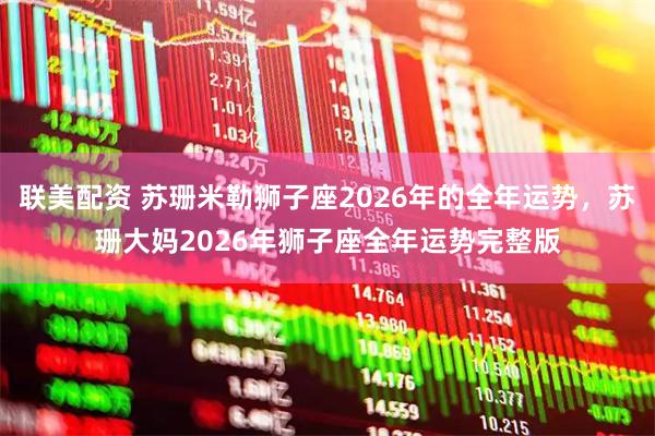 联美配资 苏珊米勒狮子座2026年的全年运势，苏珊大妈2026年狮子座全年运势完整版